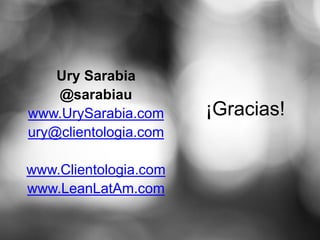Ury Sarabia
    @sarabiau
www.UrySarabia.com     ¡Gracias!
ury@clientologia.com

www.Clientologia.com
www.LeanLatAm.com
 