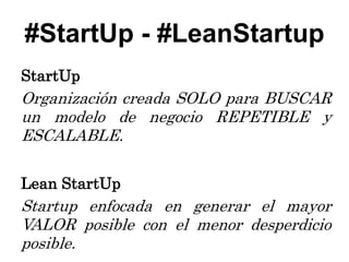 #StartUp - #LeanStartup
StartUp
Organización creada SOLO para BUSCAR
un modelo de negocio REPETIBLE y
ESCALABLE.

Lean StartUp
Startup enfocada en generar el mayor
VALOR posible con el menor desperdicio
posible.
 