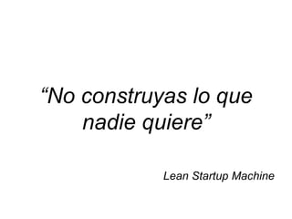 “No construyas lo que
    nadie quiere”

            Lean Startup Machine
 