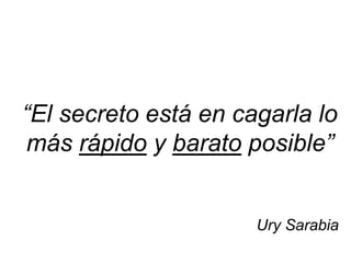 “El secreto está en cagarla lo
más rápido y barato posible”


                      Ury Sarabia
 