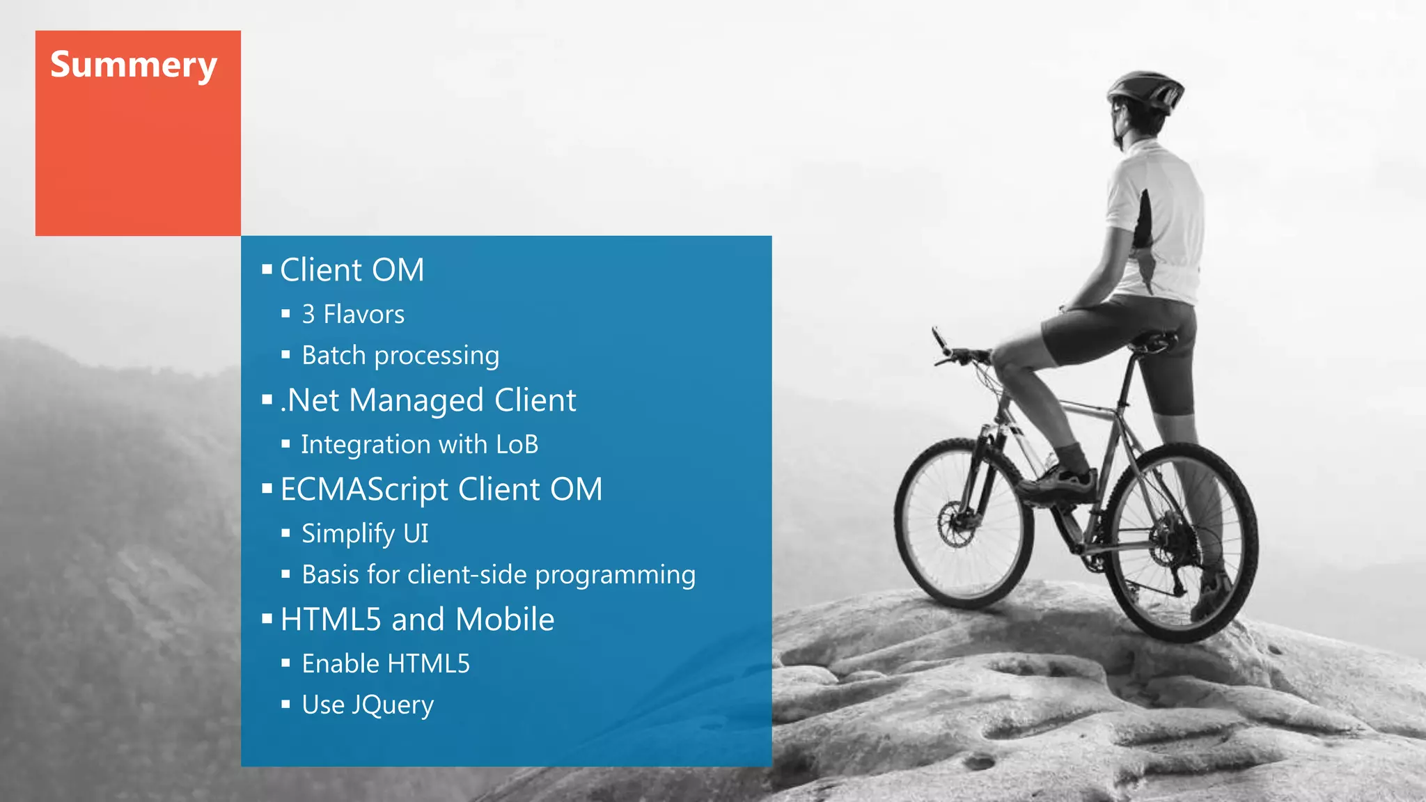 Summery




           Client OM
            3 Flavors
            Batch processing
           .Net Managed Client
            Integration with LoB
           ECMAScript Client OM
            Simplify UI
            Basis for client-side programming
           HTML5 and Mobile
            Enable HTML5
            Use JQuery
 