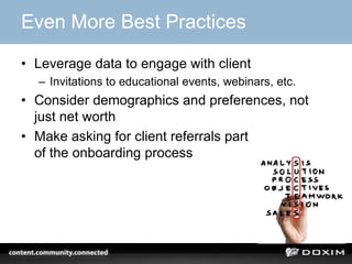 Even More Best Practices

• Leverage data to engage with client
  – Invitations to educational events, webinars, etc.
• Consider demographics and preferences, not
  just net worth
• Make asking for client referrals part
  of the onboarding process
 