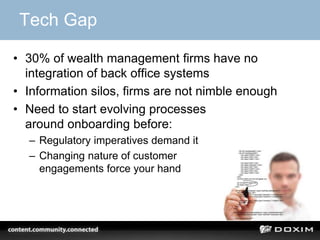 Tech Gap

• 30% of wealth management firms have no
  integration of back office systems
• Information silos, firms are not nimble enough
• Need to start evolving processes
  around onboarding before:
  – Regulatory imperatives demand it
  – Changing nature of customer
    engagements force your hand
 