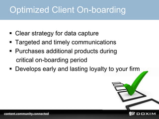 Optimized Client On-boarding

 Clear strategy for data capture
 Targeted and timely communications
 Purchases additional products during
  critical on-boarding period
 Develops early and lasting loyalty to your firm
 