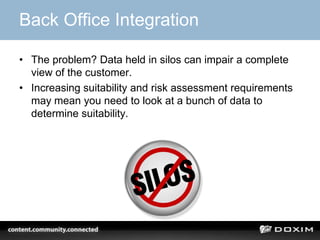 Back Office Integration
• The problem? Data held in silos can impair a complete
view of the customer.
• Increasing suitability and risk assessment requirements
may mean you need to look at a bunch of data to
determine suitability.
 
