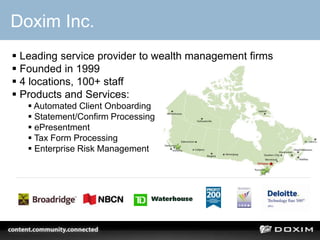  Leading service provider to wealth management firms
 Founded in 1999
 4 locations, 100+ staff
 Products and Services:
 Automated Client Onboarding
 Statement/Confirm Processing
 ePresentment
 Tax Form Processing
 Enterprise Risk Management
Doxim Inc.
 
