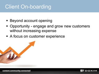 Client On-boarding
 Beyond account opening
 Opportunity - engage and grow new customers
without increasing expense
 A focus on customer experience
 