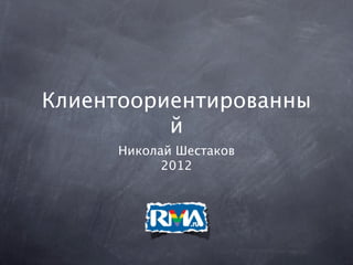 Клиентоориентированны
          й
     Николай Шестаков
           2012
 
