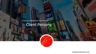 www.kameelvohra.com
Client Persona
Creating, Validating & Interviewing
 
