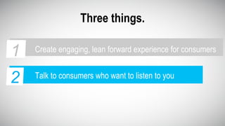 Three things.
3
2 Talk to consumers who want to listen to you
1 Create engaging, lean forward experience for consumers1
 