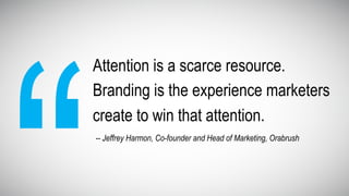 Attention is a scarce resource.
Branding is the experience marketers
create to win that attention.
-- Jeffrey Harmon, Co-founder and Head of Marketing, Orabrush
 