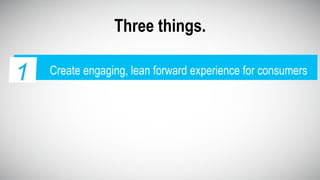 Three things.
Create engaging, lean forward experience for consumers
Talk to consumers who want to listen to you
Reach consumers at the right moments
1
2
3
Create engaging, lean forward experience for consumers1
 