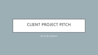 CLIENT PROJECT PITCH
By Jacob Hargrave
 