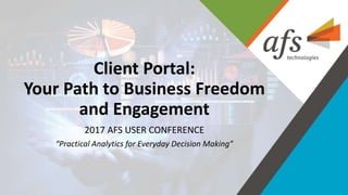 ©2017 AFSTechnologies, Inc.,Confidential Information
Client Portal:
Your Path to Business Freedom
and Engagement
2017 AFS USER CONFERENCE
“Practical Analytics for Everyday Decision Making”
 