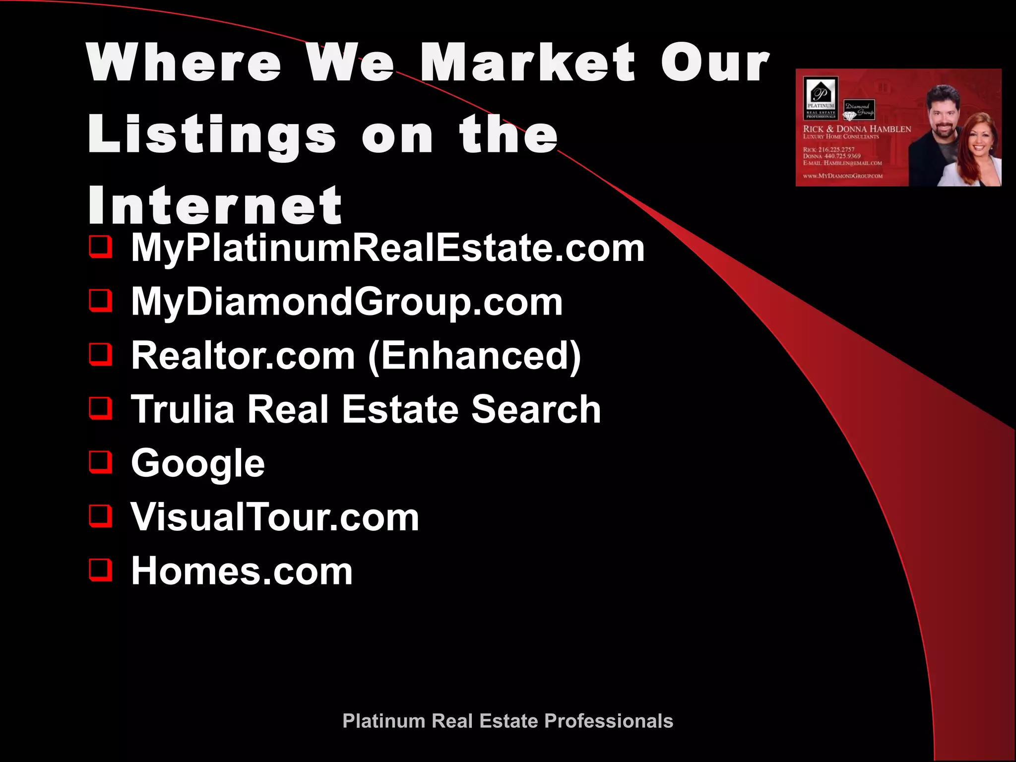 Where We Market Our Listings on the Internet MyPlatinumRealEstate.com MyDiamondGroup.com Realtor.com (Enhanced) Trulia Real Estate Search Google VisualTour.com Homes.com Platinum Real Estate Professionals 