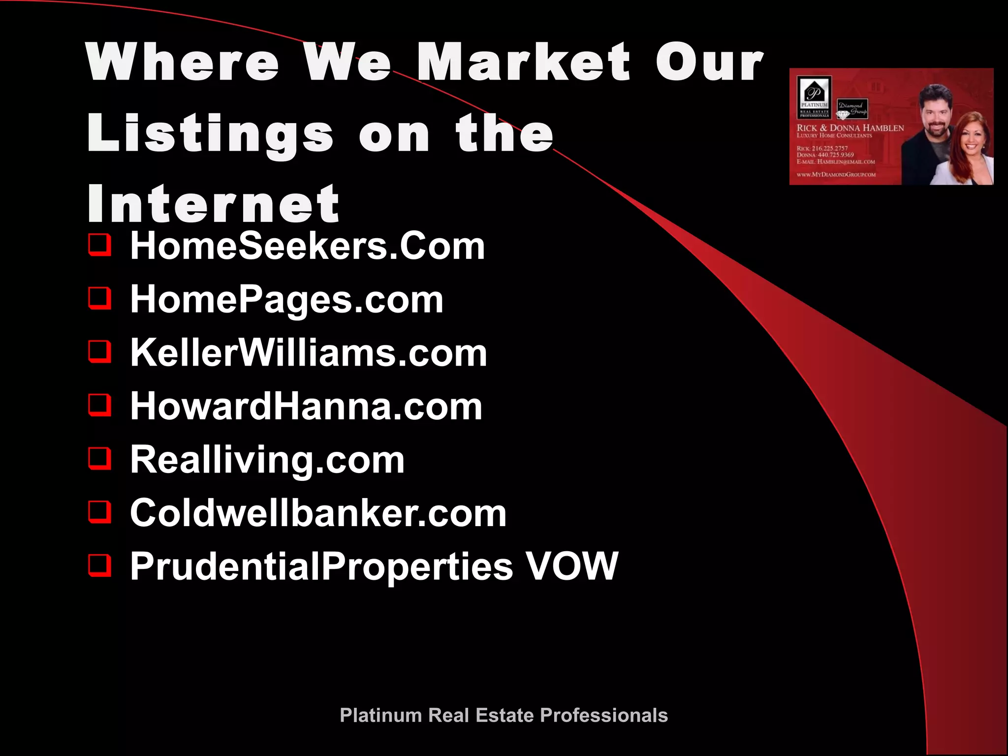 Where We Market Our Listings on the Internet HomeSeekers.Com HomePages.com KellerWilliams.com HowardHanna.com Realliving.com Coldwellbanker.com PrudentialProperties VOW Platinum Real Estate Professionals 