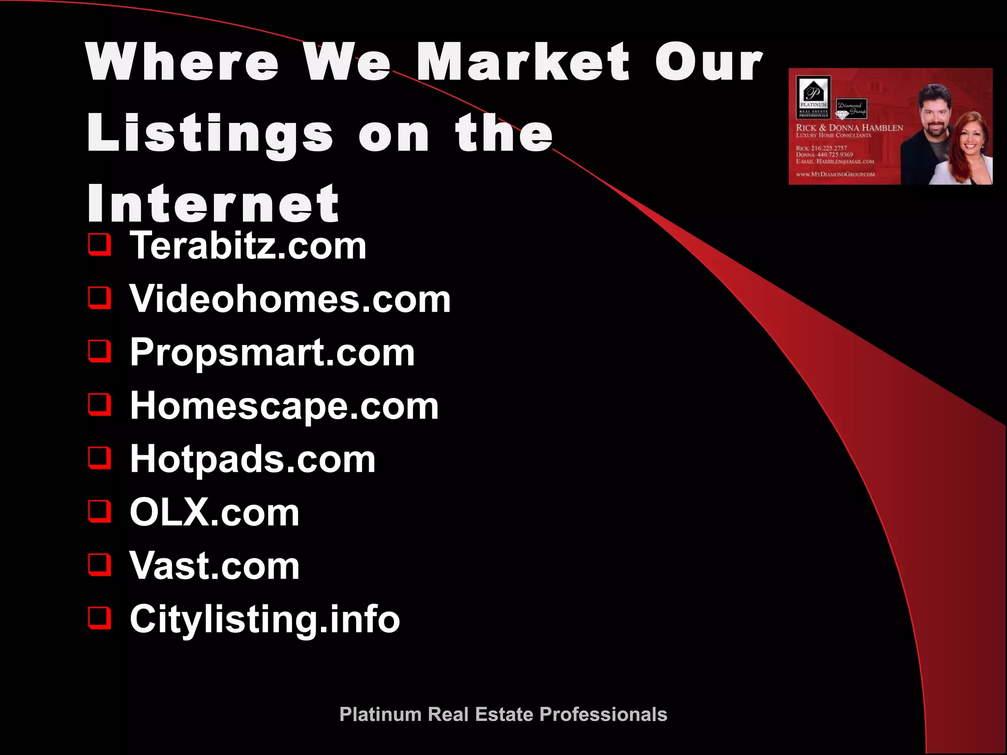 Where We Market Our Listings on the Internet Terabitz.com Videohomes.com Propsmart.com Homescape.com Hotpads.com OLX.com Vast.com Citylisting.info Platinum Real Estate Professionals Platinum Real Estate Professionals 