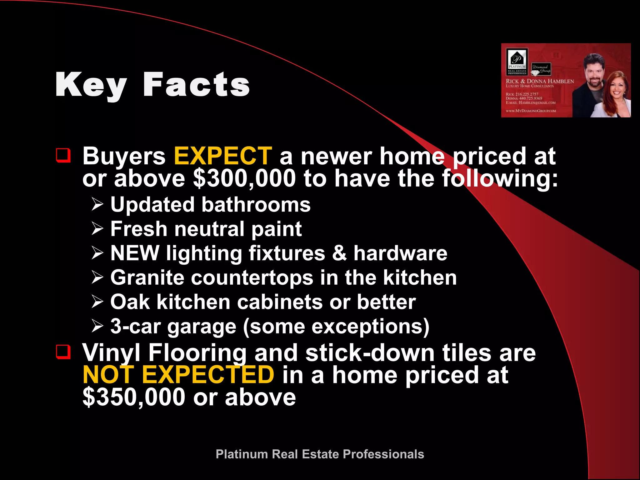 Key Facts Buyers  EXPECT  a newer home priced at or above $300,000 to have the following: Updated bathrooms Fresh neutral paint  NEW lighting fixtures & hardware Granite countertops in the kitchen Oak kitchen cabinets or better 3-car garage (some exceptions) Vinyl Flooring and stick-down tiles are  NOT EXPECTED  in a home priced at $350,000 or above Platinum Real Estate Professionals 