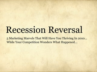 Recession Reversal
5 Marketing Marvels That Will Have You Thriving In 2010...
While Your Competition Wonders What Happened...
 