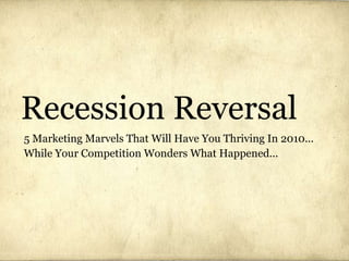 Recession Reversal 5 Marketing Marvels That Will Have You Thriving In 2010... While Your Competition Wonders What Happened... 