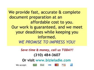 Save time & money, call us TODAY! (310) 484-3607 Or visit  www.bizieladie.com   We accept:  We provide fast, accurate & complete  document preparation at an  affordable cost to you. Our work is guaranteed, and we meet your deadlines while keeping you informed. WE PROMISE TO IMPRESS YOU! 