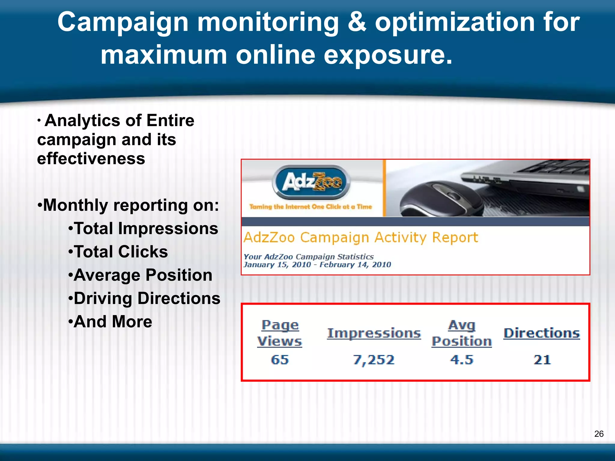 Analytics of Entire campaign and its effectiveness Monthly reporting on: Total Impressions Total Clicks Average Position Driving Directions And More Campaign monitoring & optimization for maximum online exposure.  