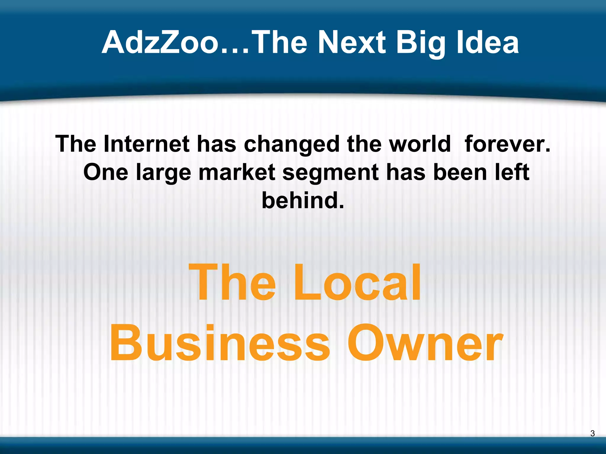 AdzZoo…The Next Big Idea The Internet has changed the world  forever.  One large market segment has been left behind. The Local Business Owner 