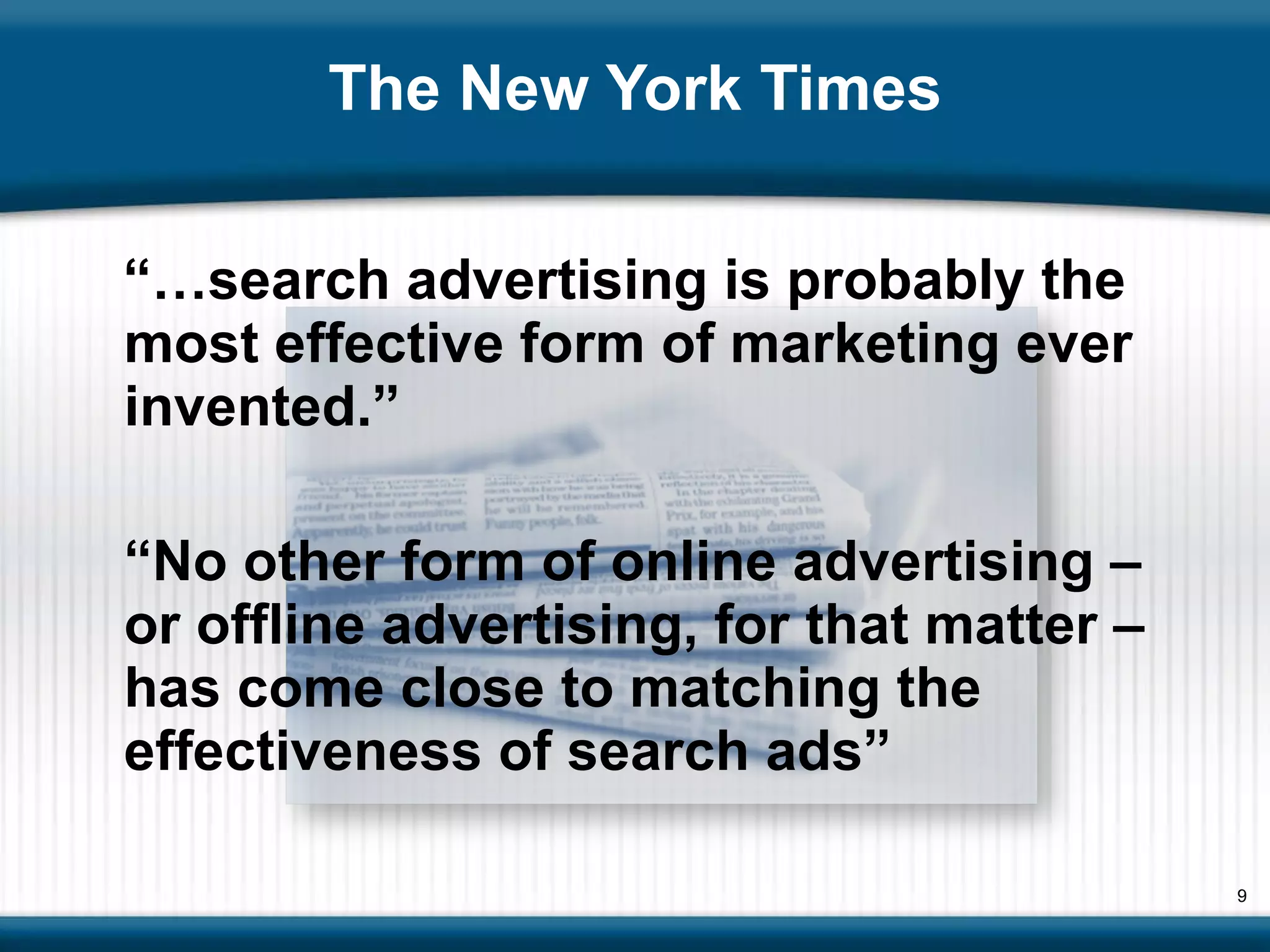 The New York Times “… search advertising is probably the most effective form of marketing ever invented.” “ No other form of online advertising – or offline advertising, for that matter – has come close to matching the effectiveness of search ads” 
