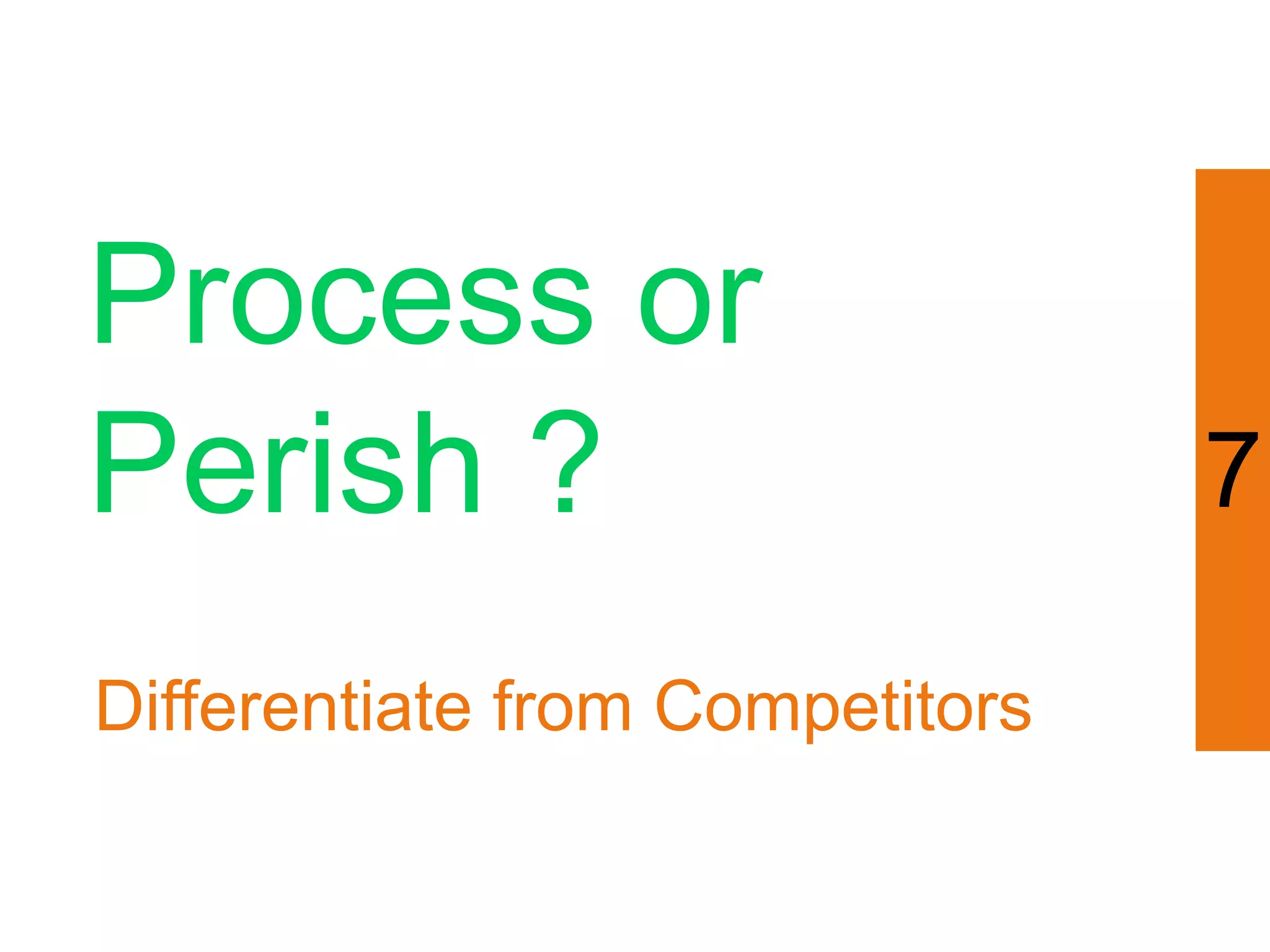 Process or
Perish ?                         7

Differentiate from Competitors
 