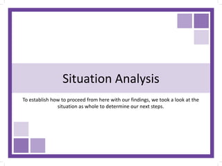 Situation Analysis
To establish how to proceed from here with our findings, we took a look at the
situation as whole to determine our next steps.
 