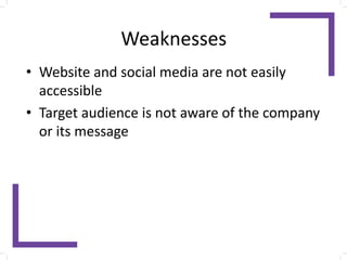 Weaknesses
• Website and social media are not easily
accessible
• Target audience is not aware of the company
or its message
 