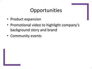 Opportunities
• Product expansion
• Promotional video to highlight company’s
background story and brand
• Community events
 