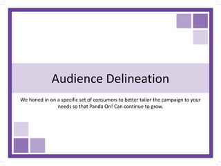 Audience Delineation
We honed in on a specific set of consumers to better tailor the campaign to your
needs so that Panda On! Can continue to grow.
 