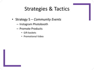 Strategies & Tactics
• Strategy 5 – Community Events
– Instagram Photobooth
– Promote Products
• Gift baskets
• Promotional Video
 