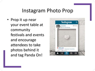 Instagram Photo Prop
• Prop it up near
your event table at
community
festivals and events
and encourage
attendees to take
photos behind it
and tag Panda On!
 