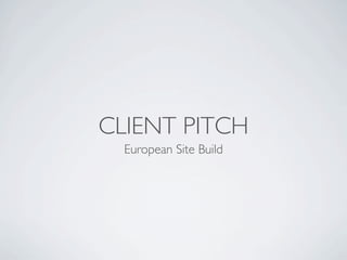 CLIENT PITCH
  European Site Build
 
