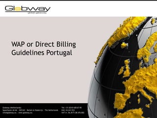WAP or Direct Billing
Guidelines Portugal
Globway (Netherlands) Tel: +31-(0)10-428.67.90
Spoorhaven 44-46 | 2651AV | Berkel en Rodenrijs | The Netherlands KvK: 24.241.933
info@globway.eu | www.globway.eu VAT nr. NL.8171.08.476.B02
 