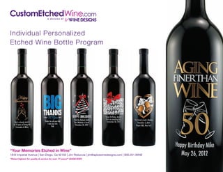 Individual Personalized
Etched Wine Bottle Program

“Your Memories Etched in Wine”

1844 Imperial Avenue | San Diego, Ca 92102 | Jim Ristuccia | jim@apluswinedesigns.com | 800.201.WINE
“Rated highest for quality & service for over 17 years!” (SAGE/ESP)

 