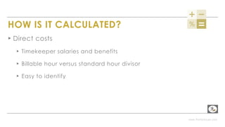 www.PerformLaw.com
HOW IS IT CALCULATED?
▸ Direct costs
▸ Timekeeper salaries and benefits
▸ Billable hour versus standard hour divisor
▸ Easy to identify
 
