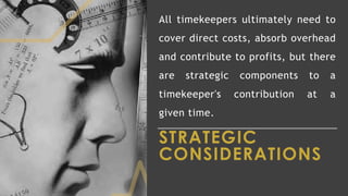 STRATEGIC
CONSIDERATIONS
All timekeepers ultimately need to
cover direct costs, absorb overhead
and contribute to profits, but there
are strategic components to a
timekeeper's contribution at a
given time.
 