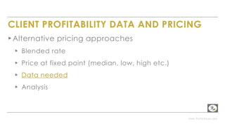 www.PerformLaw.com
CLIENT PROFITABILITY DATA AND PRICING
▸Alternative pricing approaches
▸ Blended rate
▸ Price at fixed point (median, low, high etc.)
▸ Data needed
▸ Analysis
 