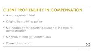 www.PerformLaw.com
CLIENT PROFITABILITY IN COMPENSATION
▸ A management tool
▸ Origination splitting policy
▸ Methodology for equating client net income to
compensation
▸ Mechanics can get contentious
▸ Powerful motivator
 