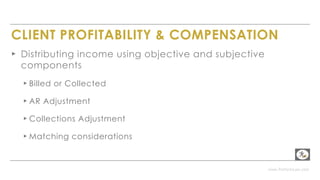 www.PerformLaw.com
CLIENT PROFITABILITY & COMPENSATION
▸ Distributing income using objective and subjective
components
▸ Billed or Collected
▸ AR Adjustment
▸ Collections Adjustment
▸ Matching considerations
 