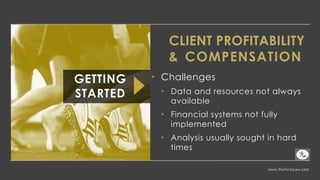 www.PerformLaw.com
• Challenges
• Data and resources not always
available
• Financial systems not fully
implemented
• Analysis usually sought in hard
times
GETTING
STARTED
CLIENT PROFITABILITY
& COMPENSATION
 