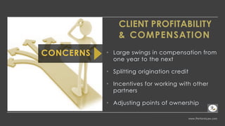 www.PerformLaw.com
CLIENT PROFITABILITY
& COMPENSATION
• Large swings in compensation from
one year to the next
• Splitting origination credit
• Incentives for working with other
partners
• Adjusting points of ownership
CONCERNS
 