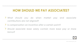 www.PerformLaw.com
ASSOCIATE COMPENSATION
HOW SHOULD WE PAY ASSOCIATES?
? What should you do when market pay and associate
contributions are not aligned?
? Is compensation an incentive after a certain point?
? Should associate base salary contain more base pay or more
bonus?
 