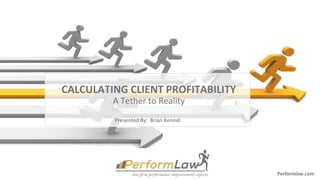 Performlaw.com
CALCULATING CLIENT PROFITABILITY
A Tether to Reality
Presented By: Brian Kennel
 
