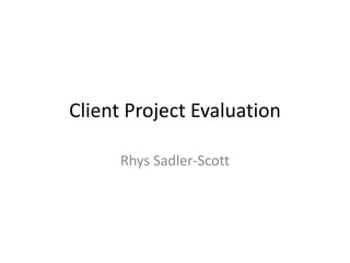 Client Project Evaluation
Rhys Sadler-Scott
 