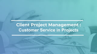Client Project Management :
Customer Service in Projects
 
