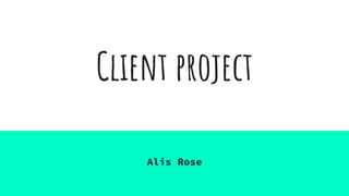Client project
Alis Rose
 
